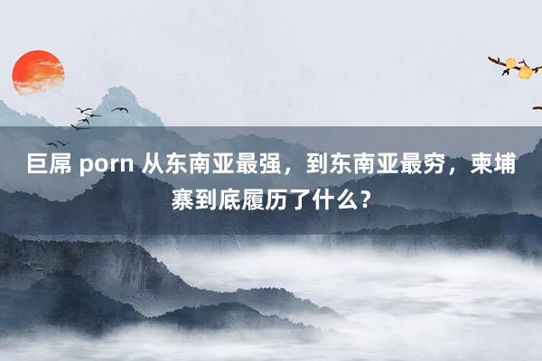 巨屌 porn 从东南亚最强，到东南亚最穷，柬埔寨到底履历了什么？