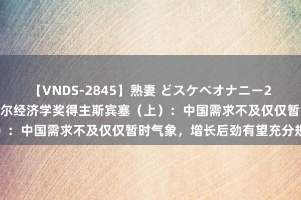 【VNDS-2845】熟妻 どスケベオナニー20連発！！ 独家专访诺贝尔经济学奖得主斯宾塞（上）：中国需求不及仅仅暂时气象，增长后劲有望充分规复