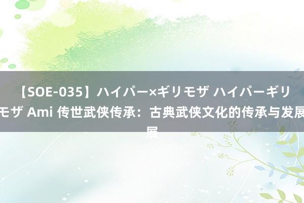 【SOE-035】ハイパー×ギリモザ ハイパーギリモザ Ami 传世武侠传承：古典武侠文化的传承与发展