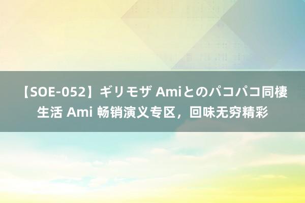 【SOE-052】ギリモザ Amiとのパコパコ同棲生活 Ami 畅销演义专区，回味无穷精彩